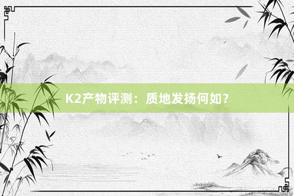 K2产物评测：质地发扬何如？