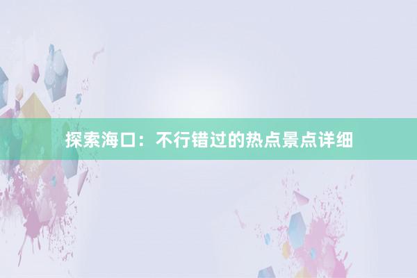 探索海口：不行错过的热点景点详细